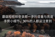 蘑菇短视频登录那一步的音量与亮度手势小细节，90%的人都没注意到
