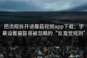 把流程拆开讲蘑菇视频app下载：字幕设置最容易被忽略的“反直觉规则”