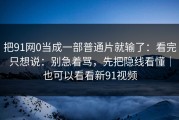 把91网0当成一部普通片就输了：看完只想说：别急着骂，先把隐线看懂｜也可以看看新91视频
