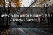 蘑菇短视频在网页端上投屏怎么更稳？这份最省心方案你用得上