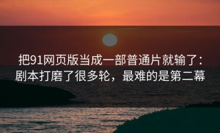 把91网页版当成一部普通片就输了：剧本打磨了很多轮，最难的是第二幕