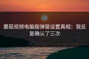 蘑菇视频电脑版弹窗设置真相：我反复确认了三次