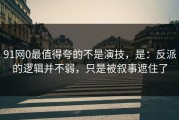 91网0最值得夸的不是演技，是：反派的逻辑并不弱，只是被叙事遮住了