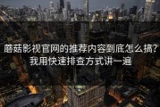 蘑菇影视官网的推荐内容到底怎么搞？我用快速排查方式讲一遍