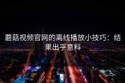 蘑菇视频官网的离线播放小技巧：结果出乎意料