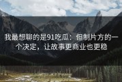 我最想聊的是91吃瓜：但制片方的一个决定，让故事更商业也更稳