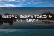 蘑菇影视官网搜索体验体验变差？原因很可能在这里