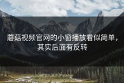 蘑菇视频官网的小窗播放看似简单，其实后面有反转