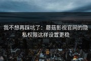 我不想再踩坑了：蘑菇影视官网的隐私权限这样设置更稳
