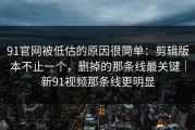 91官网被低估的原因很简单：剪辑版本不止一个，删掉的那条线最关键｜新91视频那条线更明显