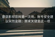 蘑菇影视官网第一次用，账号安全建议突然变顺：原来关键是这一项