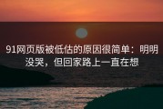 91网页版被低估的原因很简单：明明没哭，但回家路上一直在想