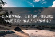 别急着下结论，先看91网：但这场戏的构图很狠：谁被挤出去谁就输了