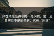 91在线最值得夸的不是演技，是：道具摆位不是随便的：它在“剧透”