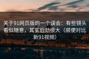 关于91网页版的一个误会：有些镜头看似随意，其实后劲很大（顺便对比新91视频）