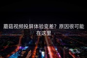 蘑菇视频投屏体验变差？原因很可能在这里