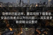 没想到还能这样，蘑菇视频下载重新安装后我差点以为出问题——其实是更新提醒没设置好