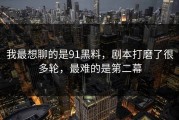 我最想聊的是91黑料，剧本打磨了很多轮，最难的是第二幕