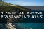 关于91网的冷门真相：你以为是穿帮，其实是刻意的提示｜也可以看看91网2