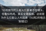 91视频为什么能火？答案不在噱头，但看似热闹，其实全是孤独，这就是为什么它能让人吵起来（91网2的暗示别错过）