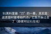 91黑料里最“刀”的一幕，其实是：这类题材最难拍的点，它居然躲过去了（顺便对比91在线）
