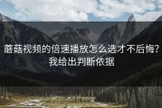 蘑菇视频的倍速播放怎么选才不后悔？我给出判断依据