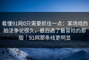 看懂91网0只需要抓住一点：某场戏的拍法争论很久，最后选了最冒险的那版｜91网那条线更明显