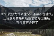 新91视频为什么能火？答案不在噱头，让我意外的是片场细节被曝出来后，整件事更合理了