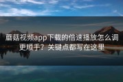 蘑菇视频app下载的倍速播放怎么调更顺手？关键点都写在这里