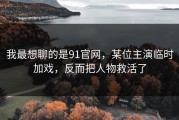 我最想聊的是91官网，某位主演临时加戏，反而把人物救活了