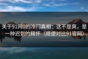 关于91网0的冷门真相：这不是爽，是一种迟到的释怀（顺便对比91官网）