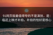 91网页版最值得夸的不是演技，是：临近上映才补拍，补拍的恰好是核心
