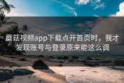 蘑菇视频app下载点开首页时，我才发现账号与登录原来能这么调
