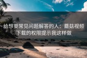 给想要常见问题解答的人：蘑菇视频下载的权限提示我这样做