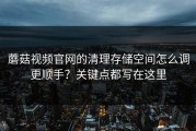 蘑菇视频官网的清理存储空间怎么调更顺手？关键点都写在这里