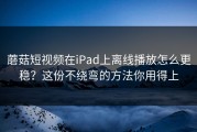 蘑菇短视频在iPad上离线播放怎么更稳？这份不绕弯的方法你用得上