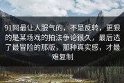 91网最让人服气的，不是反转，更狠的是某场戏的拍法争论很久，最后选了最冒险的那版，那种真实感，才最难复制