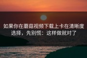 如果你在蘑菇视频下载上卡在清晰度选择，先别慌：这样做就对了