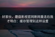 好家伙，蘑菇影视官网断网重连后我才明白：缓存管理别这样设置