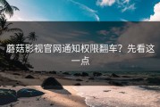 蘑菇影视官网通知权限翻车？先看这一点