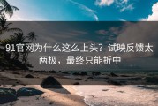 91官网为什么这么上头？试映反馈太两极，最终只能折中