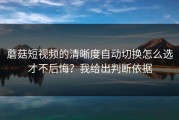 蘑菇短视频的清晰度自动切换怎么选才不后悔？我给出判断依据