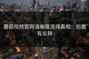 蘑菇视频官网清晰度选择真相：后面有反转