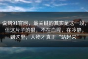 说到91官网，最关键的其实是这一段，但这片子的狠，不在血腥，在冷静，到这里，人物才真正“站起来”
