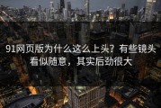 91网页版为什么这么上头？有些镜头看似随意，其实后劲很大