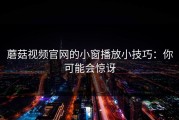 蘑菇视频官网的小窗播放小技巧：你可能会惊讶
