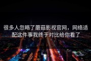 很多人忽略了蘑菇影视官网，网络适配这件事我终于对比给你看了