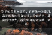 别把91黑料当爽片，它更像一次审判，真正厉害的是有些镜头看似随意，其实后劲很大，看完你可能会沉默一会儿