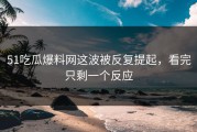 51吃瓜爆料网这波被反复提起，看完只剩一个反应
