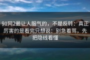 91网2最让人服气的，不是反转：真正厉害的是看完只想说：别急着骂，先把隐线看懂
